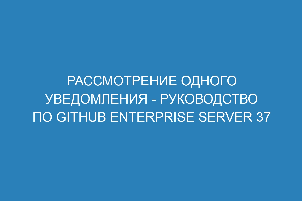 Рассмотрение одного уведомления - руководство по GitHub Enterprise Server 37