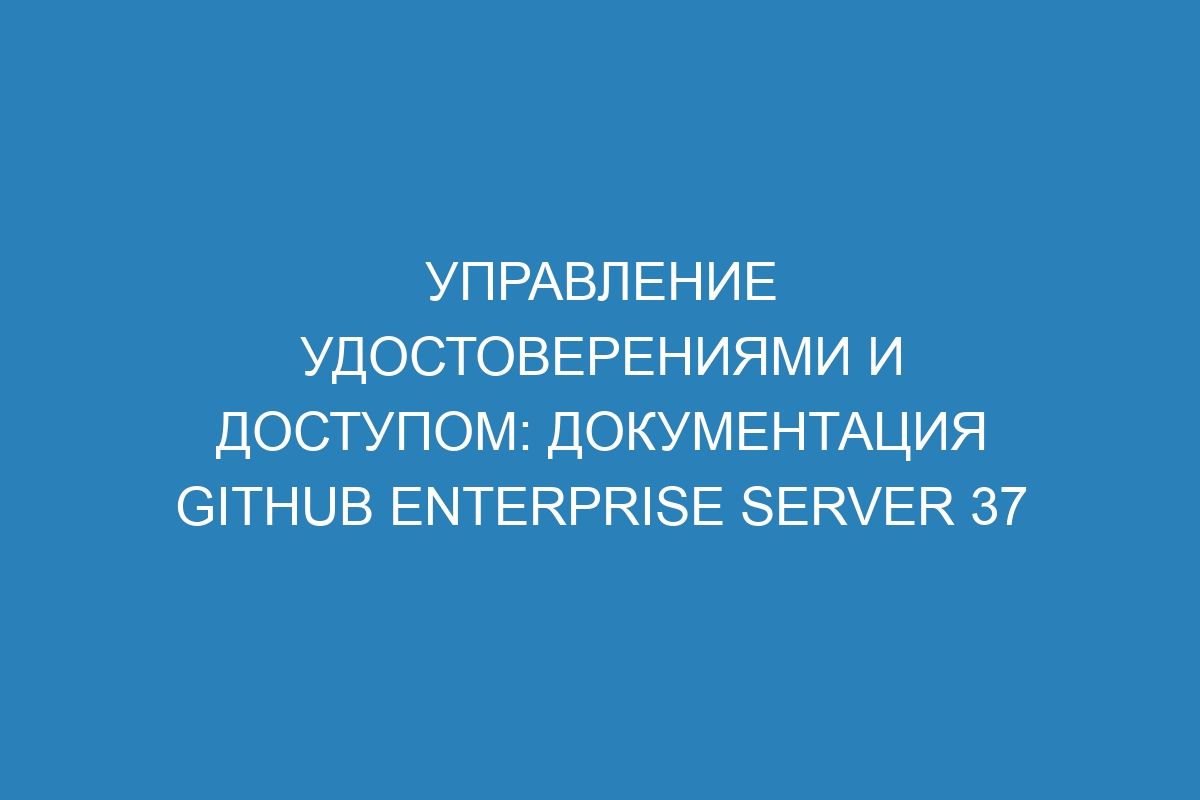 Управление удостоверениями и доступом: документация GitHub Enterprise Server 37