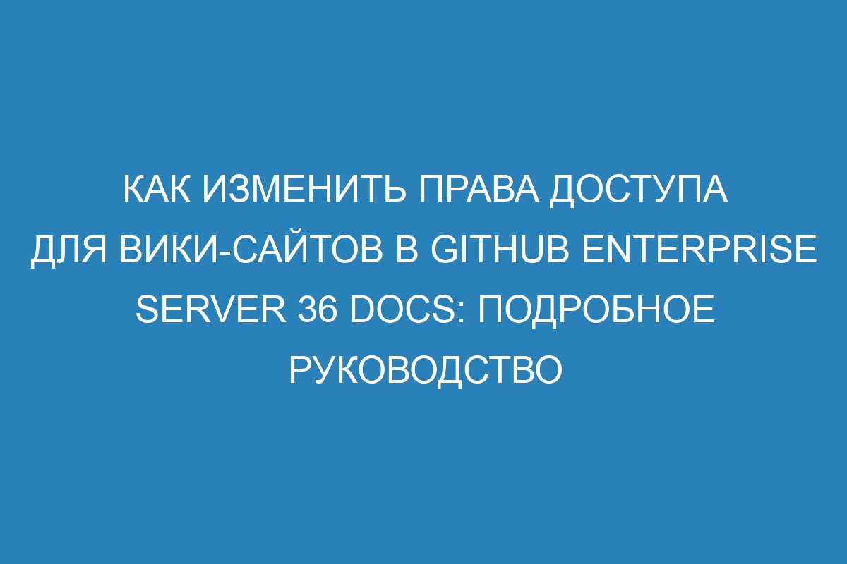 Как изменить права доступа для вики-сайтов в GitHub Enterprise Server 36 Docs: подробное руководство