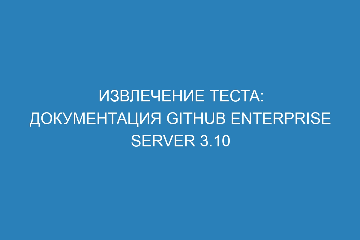 Извлечение теста: документация GitHub Enterprise Server 3.10