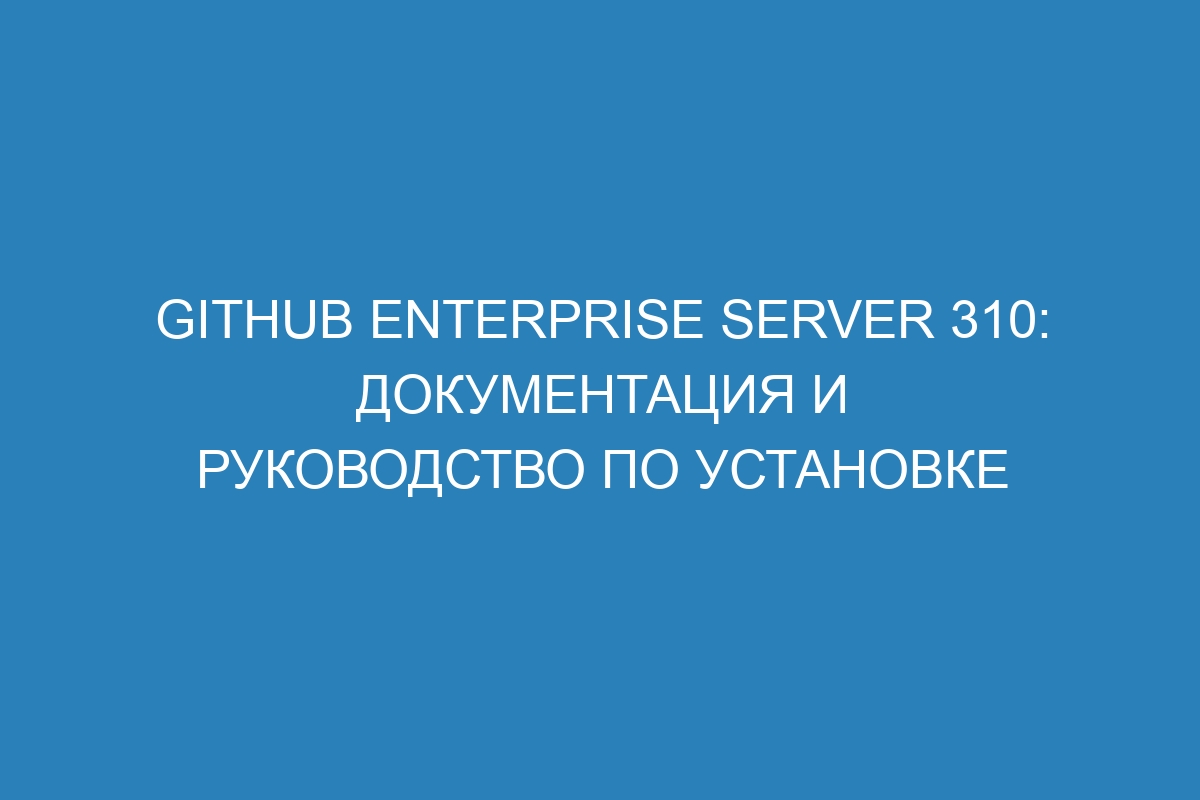 GitHub Enterprise Server 310: документация и руководство по установке