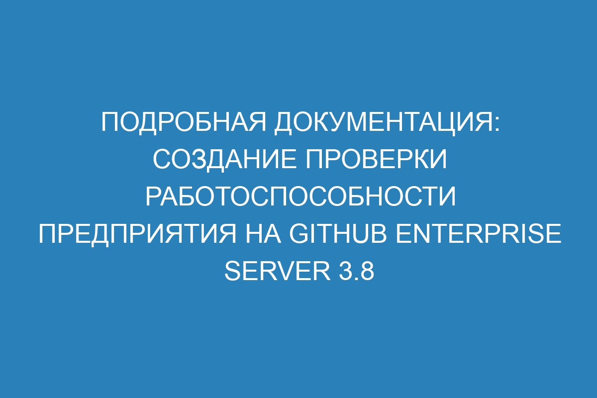 Подробная документация: Создание проверки работоспособности предприятия на GitHub Enterprise Server 3.8