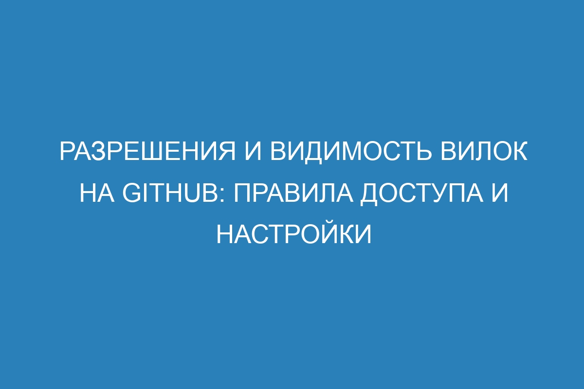 Разрешения и видимость вилок на GitHub: правила доступа и настройки
