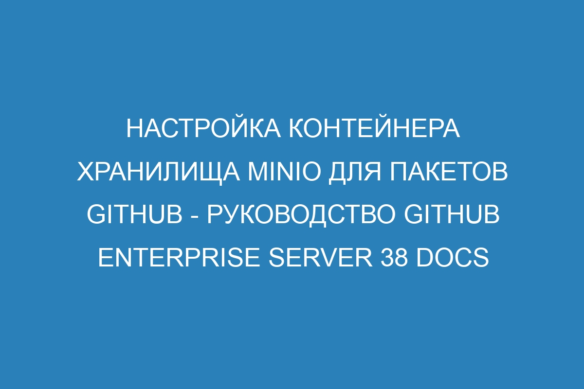 Настройка контейнера хранилища MinIO для пакетов GitHub - Руководство GitHub Enterprise Server 38 Docs