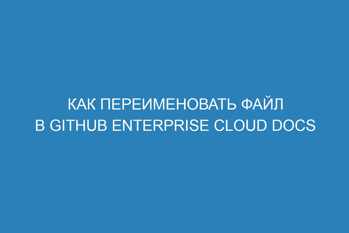 Как переименовать файл в GitHub Enterprise Cloud Docs