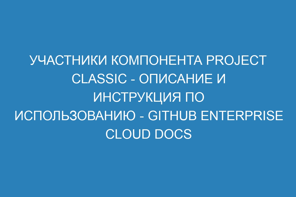 Участники компонента Project classic - описание и инструкция по использованию - GitHub Enterprise Cloud Docs