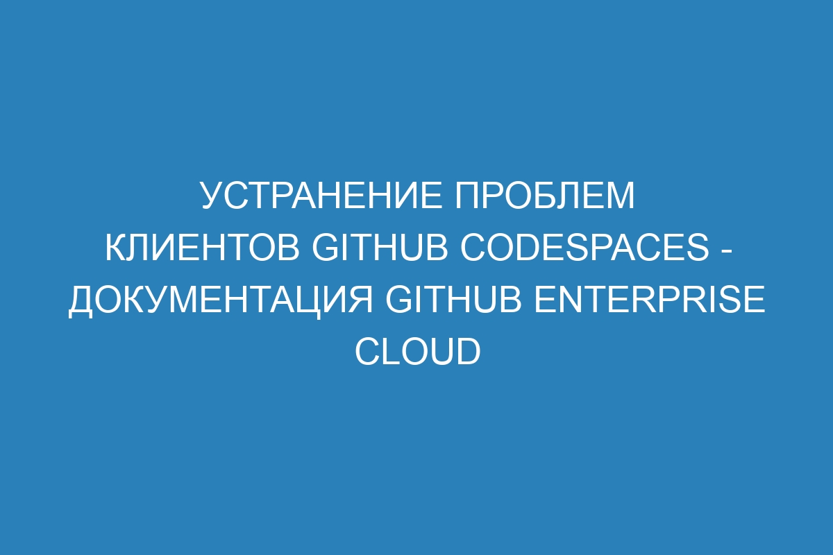 Устранение проблем клиентов GitHub Codespaces - документация GitHub Enterprise Cloud