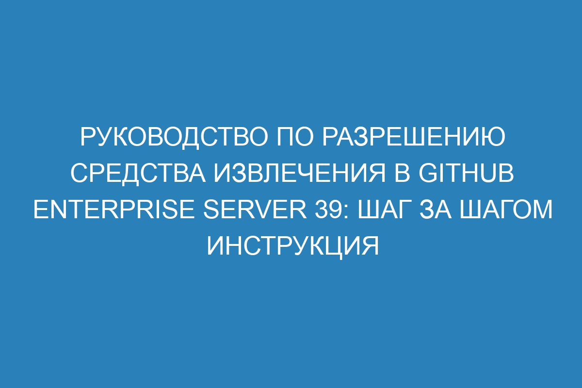 Руководство по разрешению средства извлечения в GitHub Enterprise Server 39: шаг за шагом инструкция