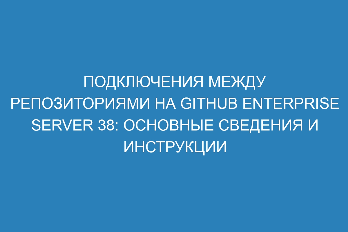 Подключения между репозиториями на GitHub Enterprise Server 38: основные сведения и инструкции