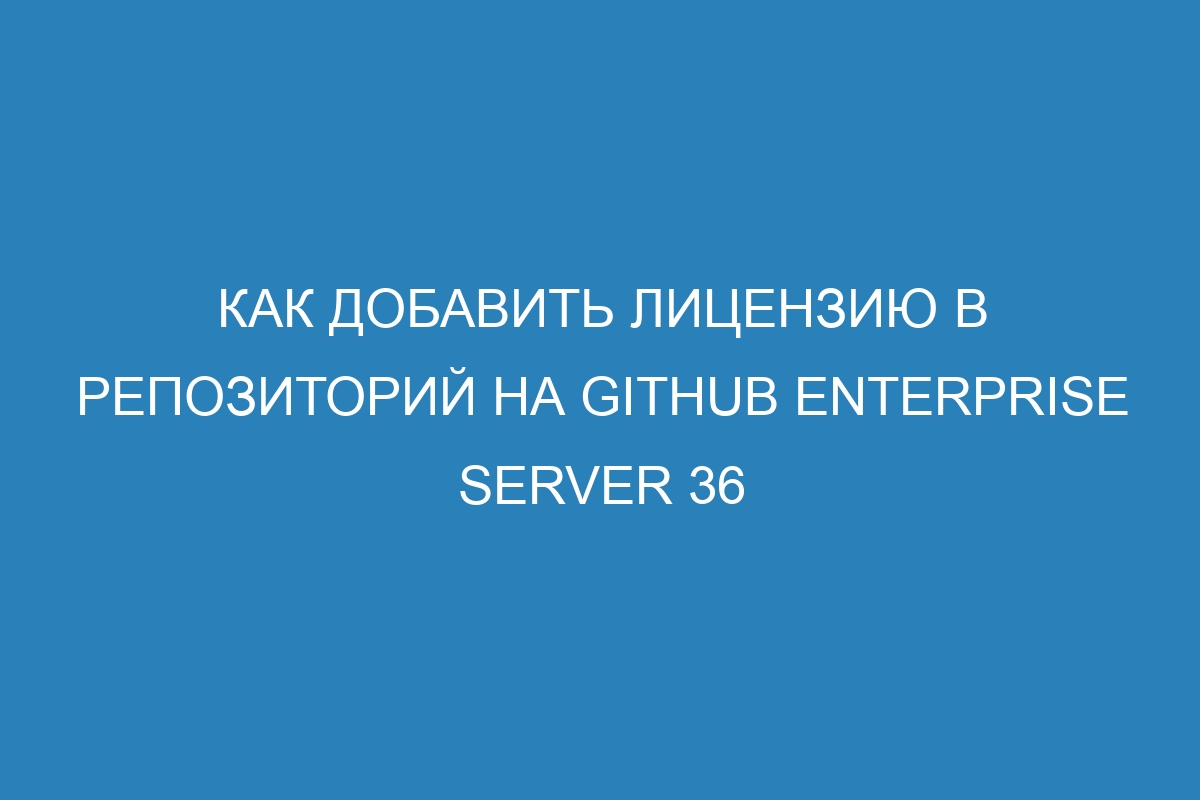 Как добавить лицензию в репозиторий на GitHub Enterprise Server 36