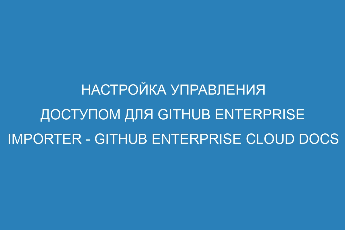 Настройка управления доступом для GitHub Enterprise Importer - GitHub Enterprise Cloud Docs