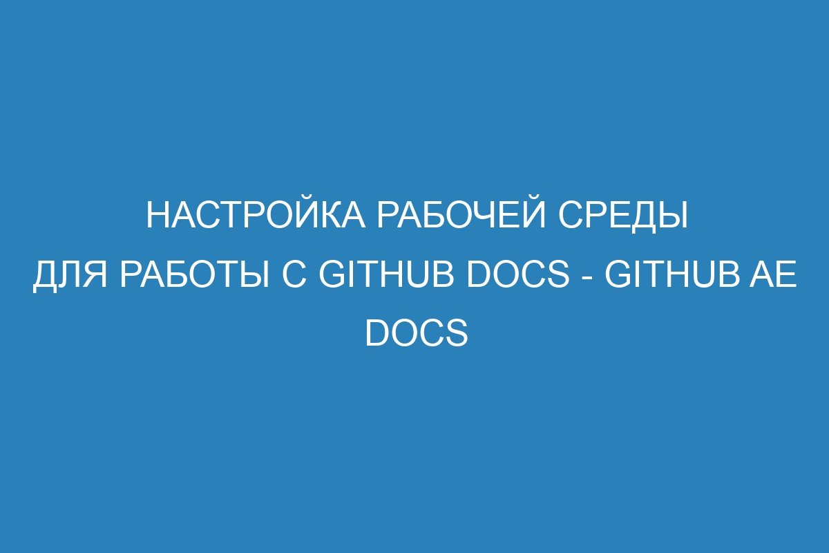 Настройка рабочей среды для работы с GitHub Docs - GitHub AE Docs