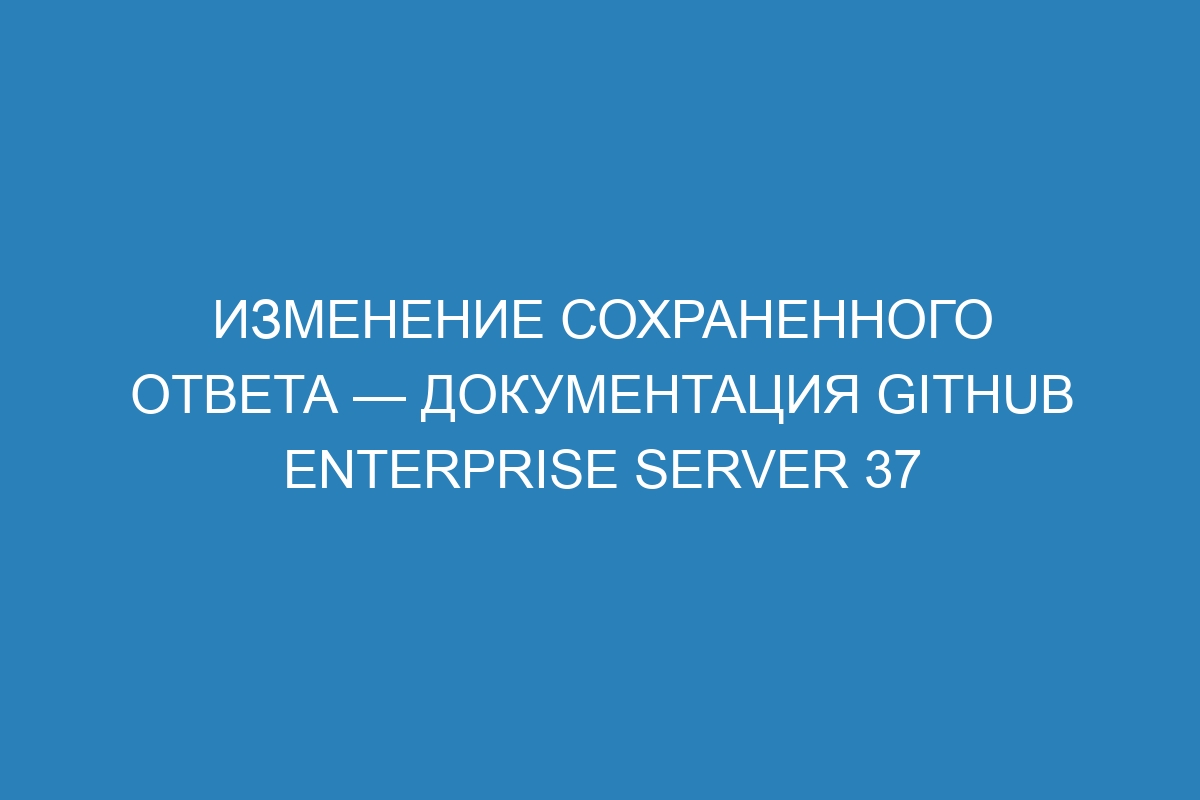 Изменение сохраненного ответа — Документация GitHub Enterprise Server 37