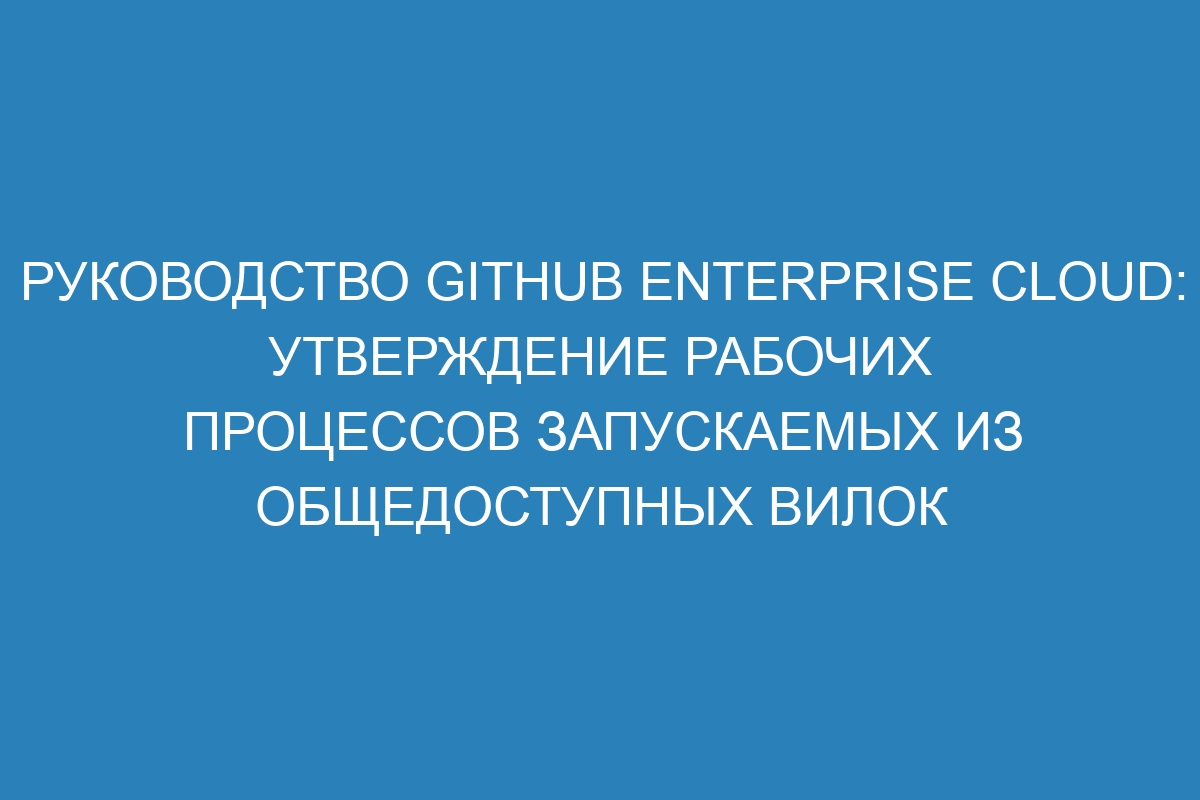Руководство GitHub Enterprise Cloud: утверждение рабочих процессов запускаемых из общедоступных вилок