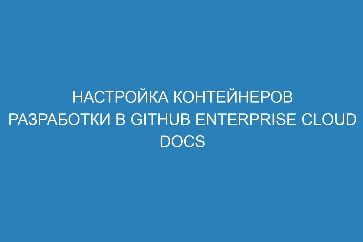 Настройка контейнеров разработки в GitHub Enterprise Cloud Docs