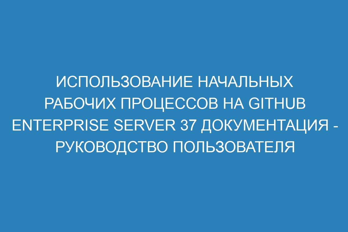 Использование начальных рабочих процессов на GitHub Enterprise Server 37 Документация - руководство пользователя