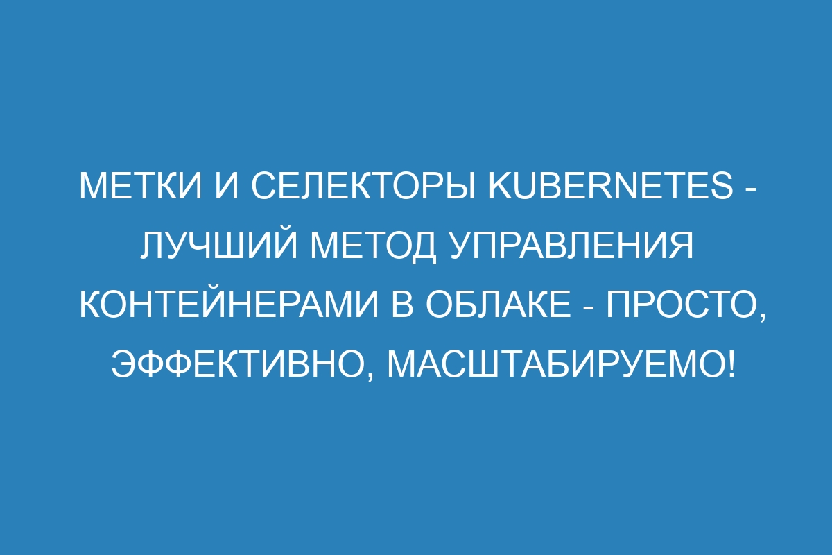 Метки и селекторы Kubernetes - лучший метод управления контейнерами в облаке - просто, эффективно, масштабируемо!