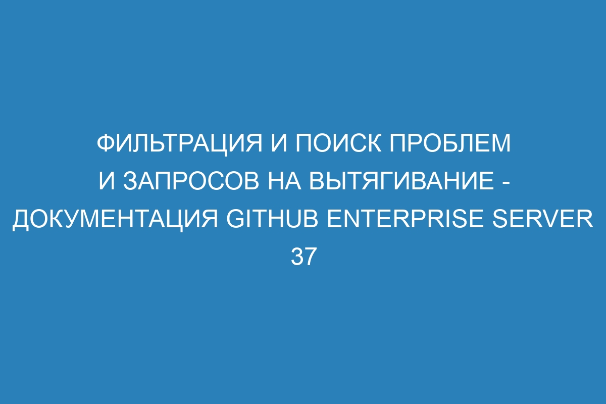 Фильтрация и поиск проблем и запросов на вытягивание - документация GitHub Enterprise Server 37