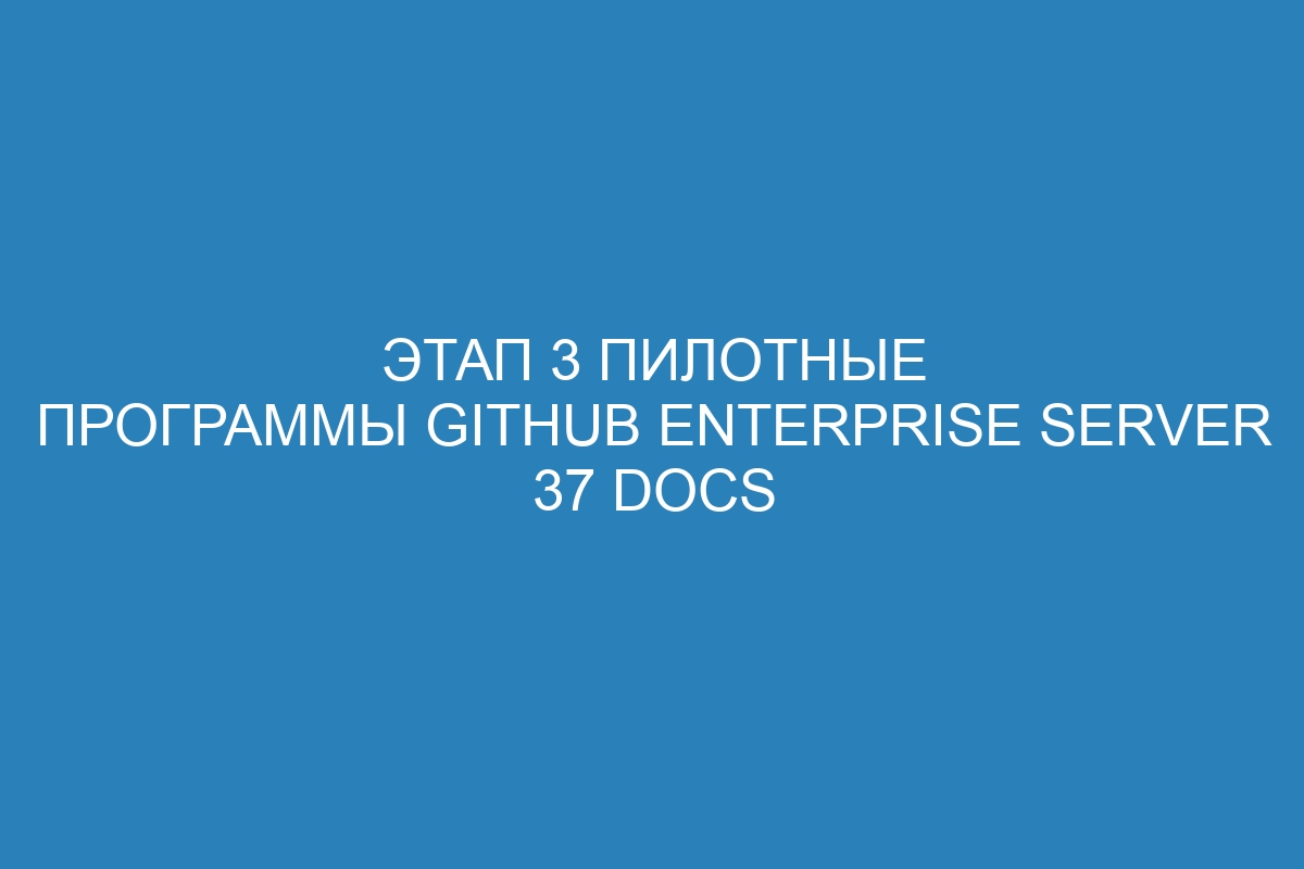 Этап 3 Пилотные программы GitHub Enterprise Server 37 Docs