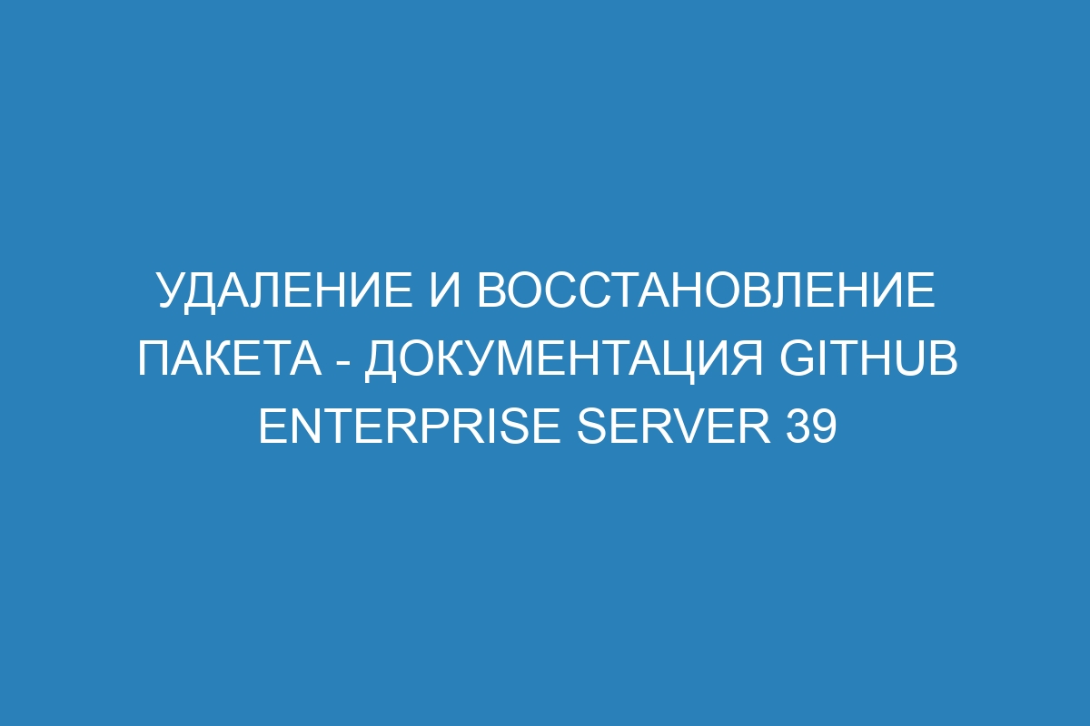 Удаление и восстановление пакета - документация GitHub Enterprise Server 39