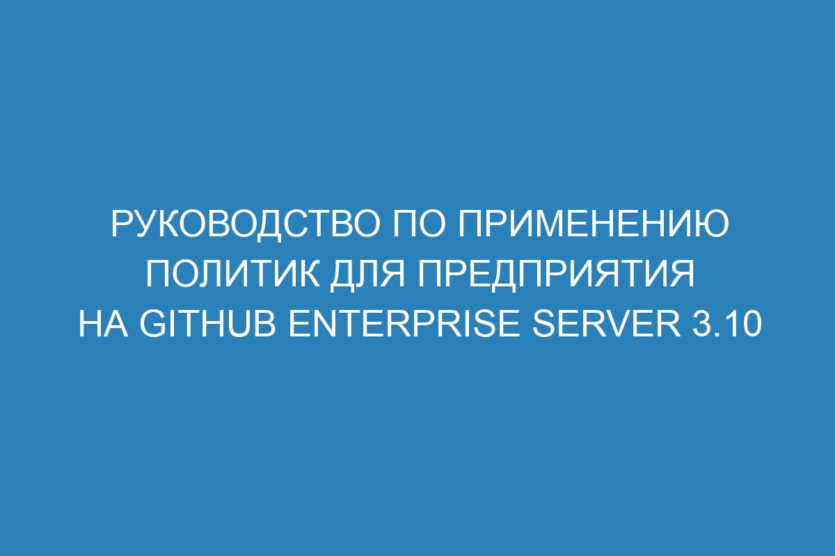 Руководство по применению политик для предприятия на GitHub Enterprise Server 3.10