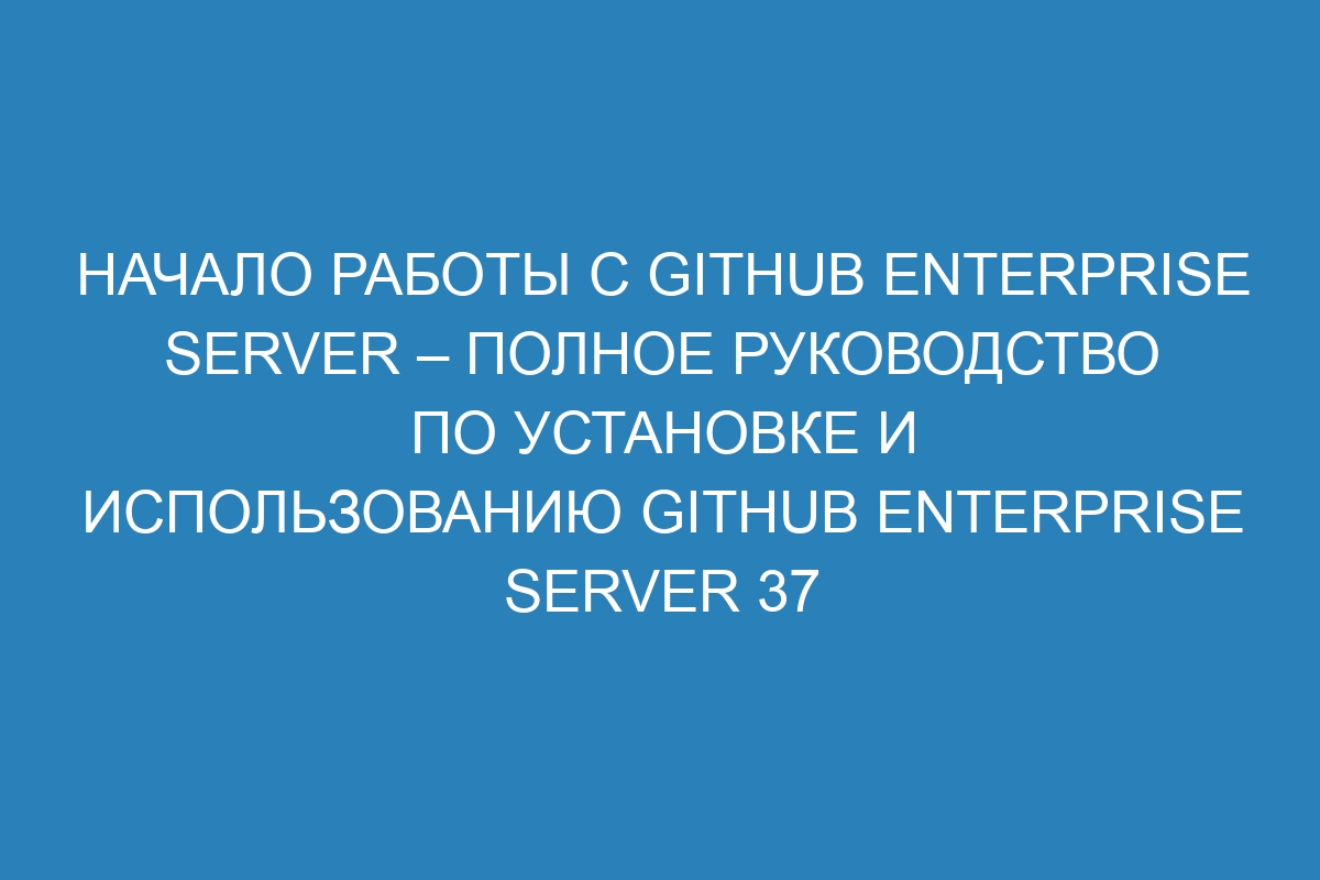 Начало работы с GitHub Enterprise Server – полное руководство по установке и использованию GitHub Enterprise Server 37