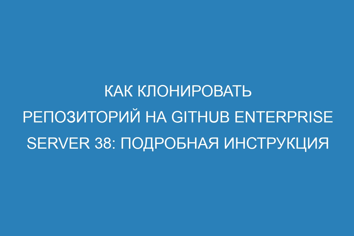 Как клонировать репозиторий на GitHub Enterprise Server 38: подробная инструкция