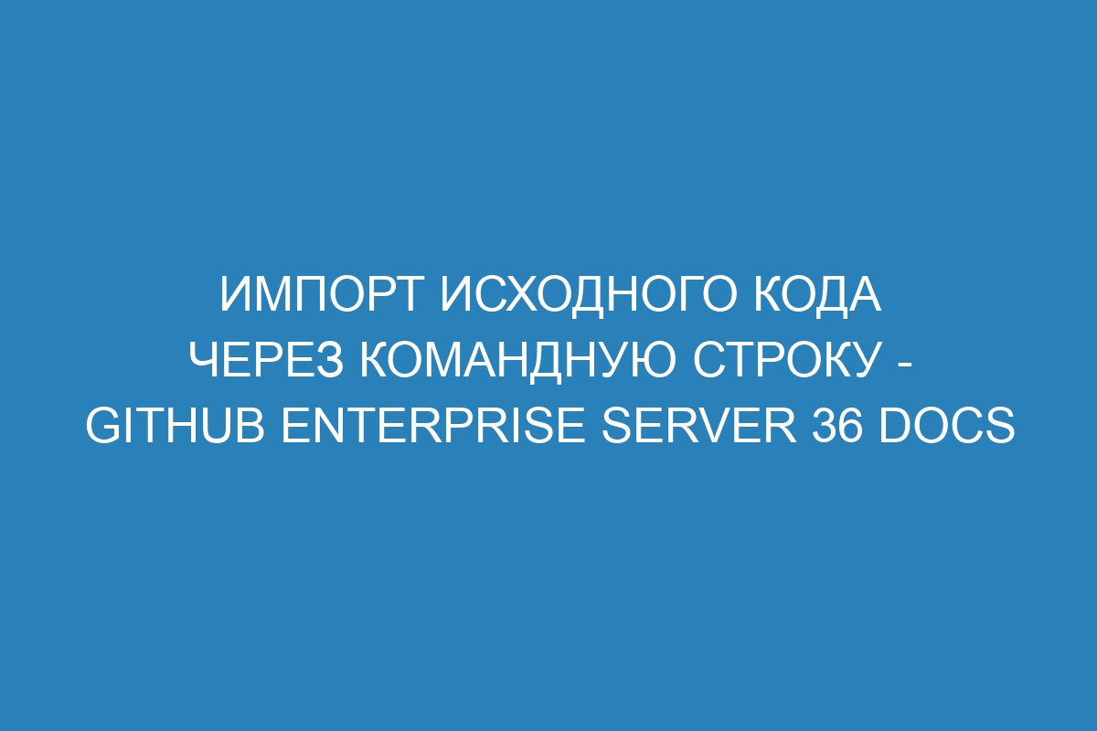 Импорт исходного кода через командную строку - GitHub Enterprise Server 36 Docs