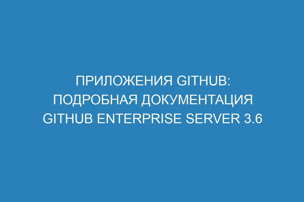 Приложения GitHub: подробная документация GitHub Enterprise Server 3.6