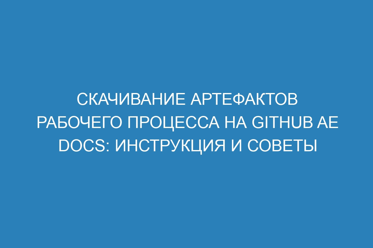 Скачивание артефактов рабочего процесса на GitHub AE Docs: инструкция и советы