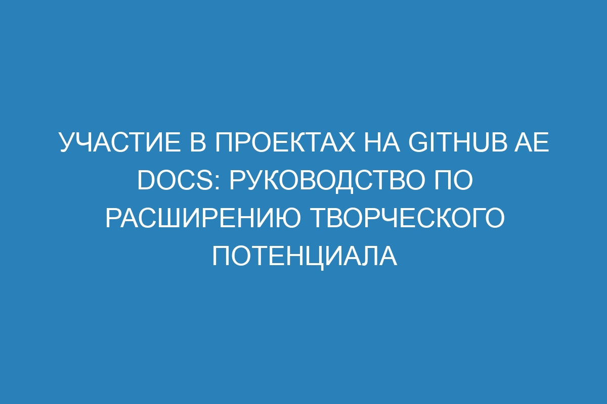 Участие в проектах на GitHub AE Docs: руководство по расширению творческого потенциала