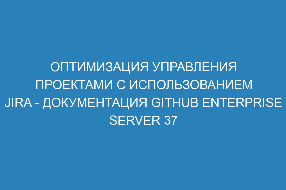 Оптимизация управления проектами с использованием Jira - документация GitHub Enterprise Server 37