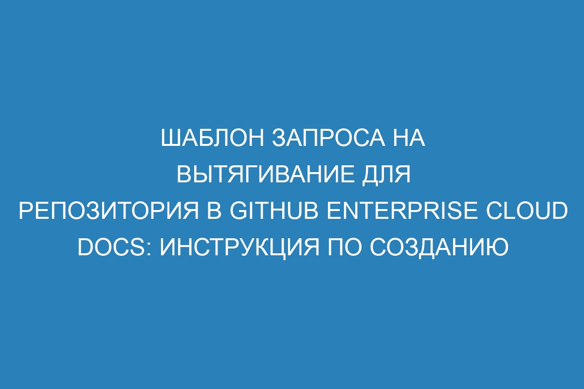 Шаблон запроса на вытягивание для репозитория в GitHub Enterprise Cloud Docs: инструкция по созданию