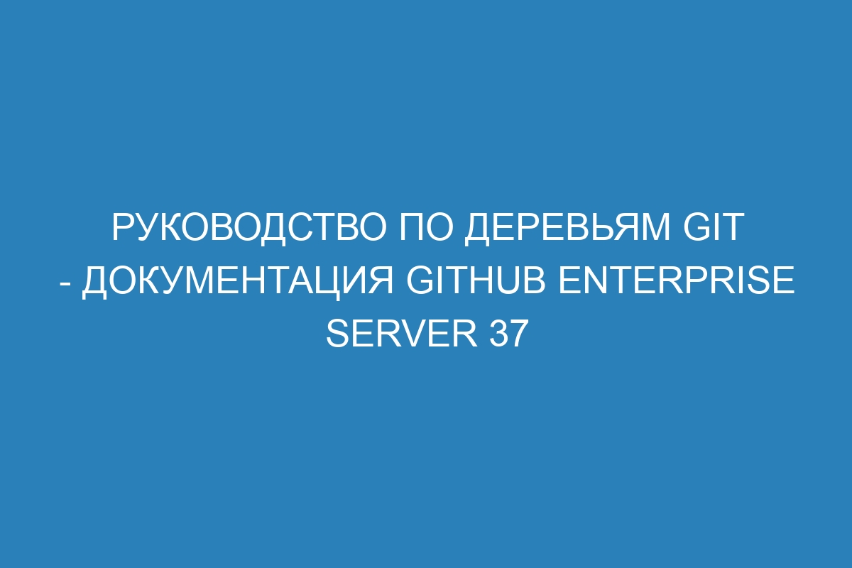 Руководство по деревьям Git - документация GitHub Enterprise Server 37
