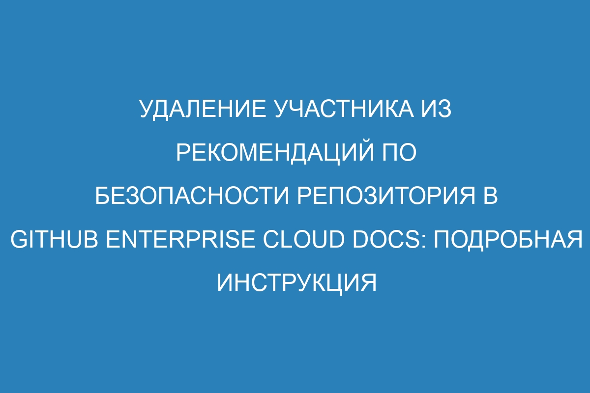 Удаление участника из рекомендаций по безопасности репозитория в GitHub Enterprise Cloud Docs: подробная инструкция