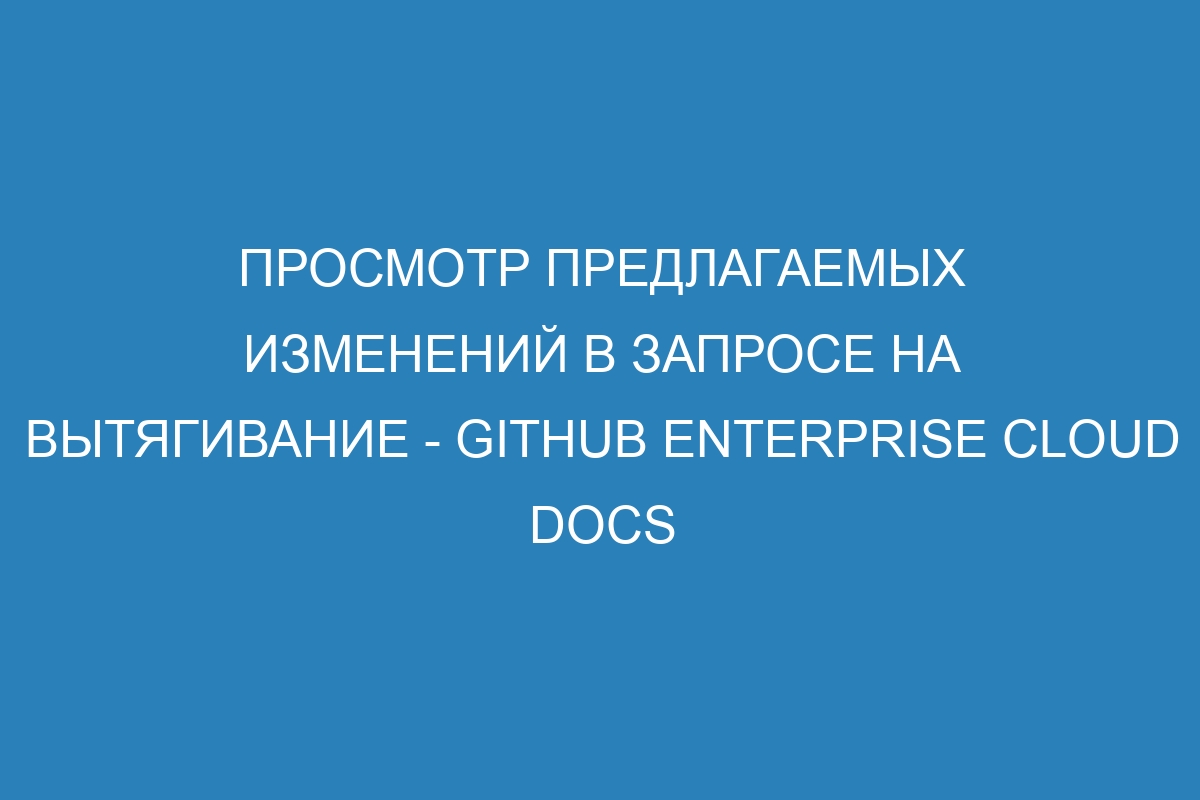 Просмотр предлагаемых изменений в запросе на вытягивание - GitHub Enterprise Cloud Docs