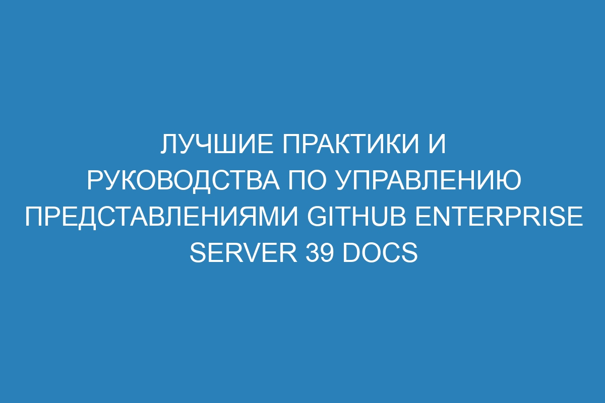 Лучшие практики и руководства по управлению представлениями GitHub Enterprise Server 39 Docs