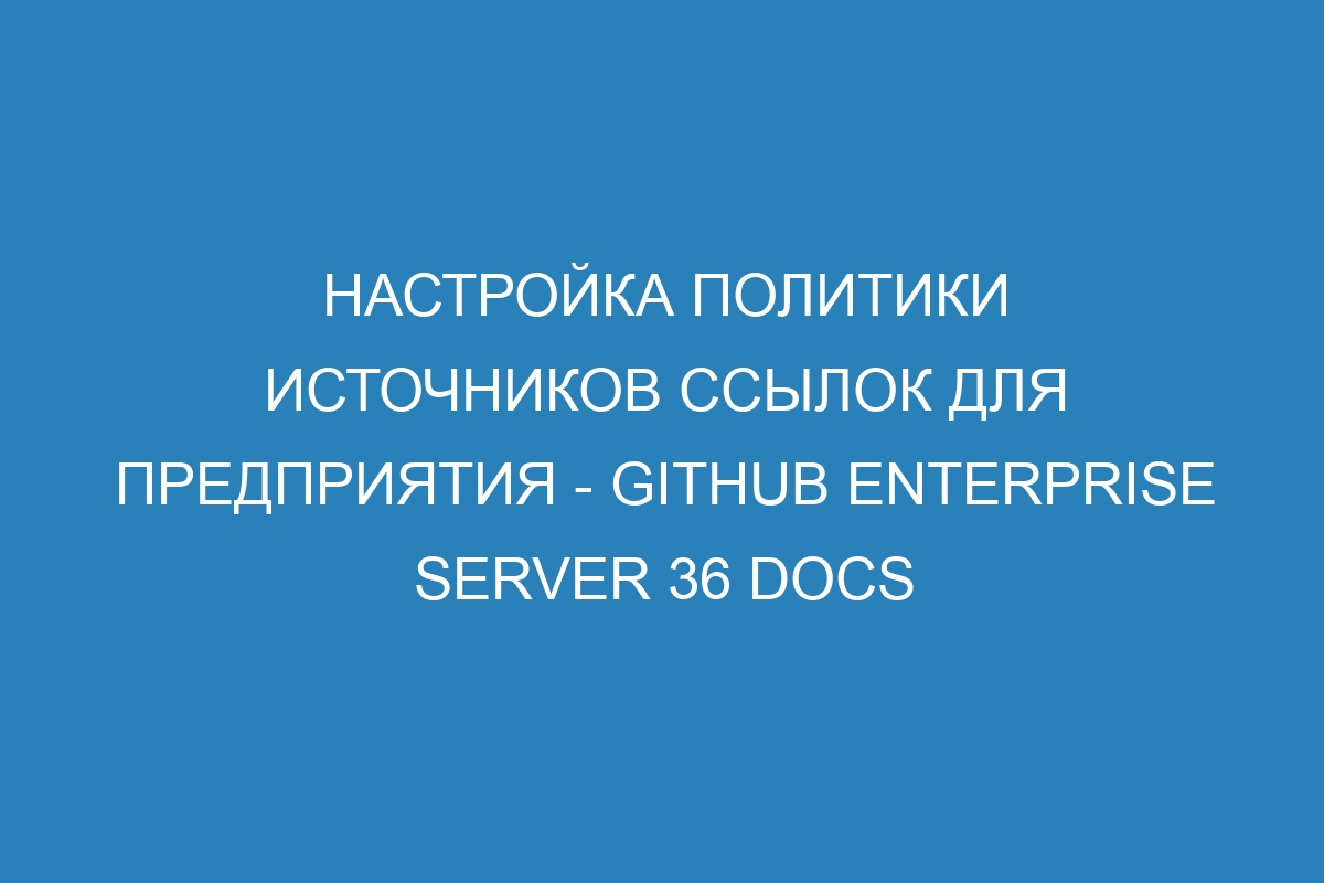 Настройка политики источников ссылок для предприятия - GitHub Enterprise Server 36 Docs