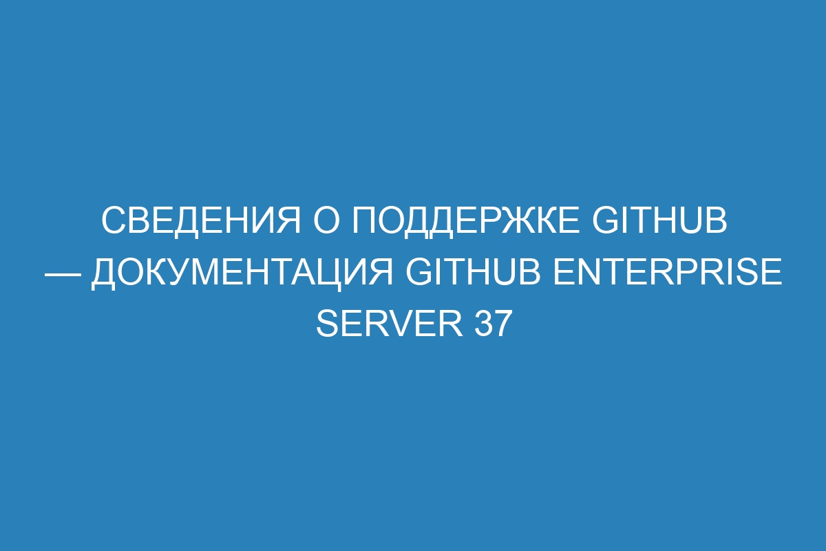 Сведения о поддержке GitHub — документация GitHub Enterprise Server 37