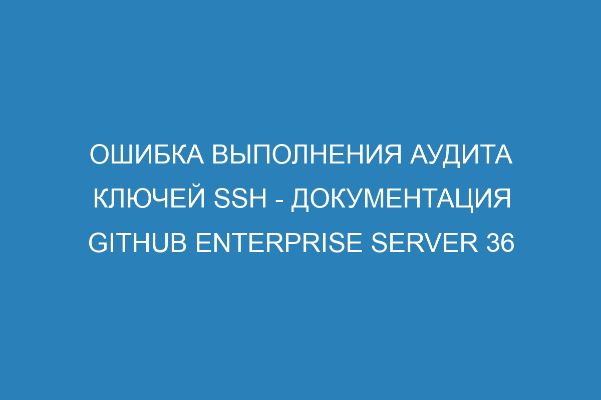 Ошибка выполнения аудита ключей SSH - Документация GitHub Enterprise Server 36