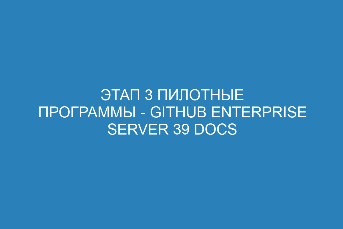 Этап 3 Пилотные программы - GitHub Enterprise Server 39 Docs