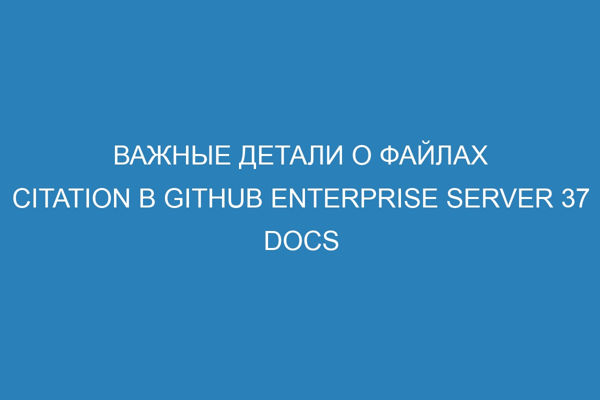 Важные детали о файлах CITATION в GitHub Enterprise Server 37 Docs