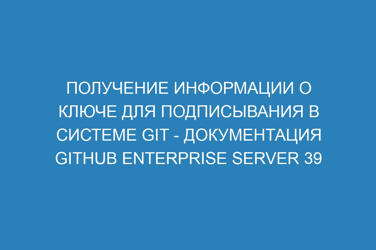 Получение информации о ключе для подписывания в системе GIT - документация GitHub Enterprise Server 39