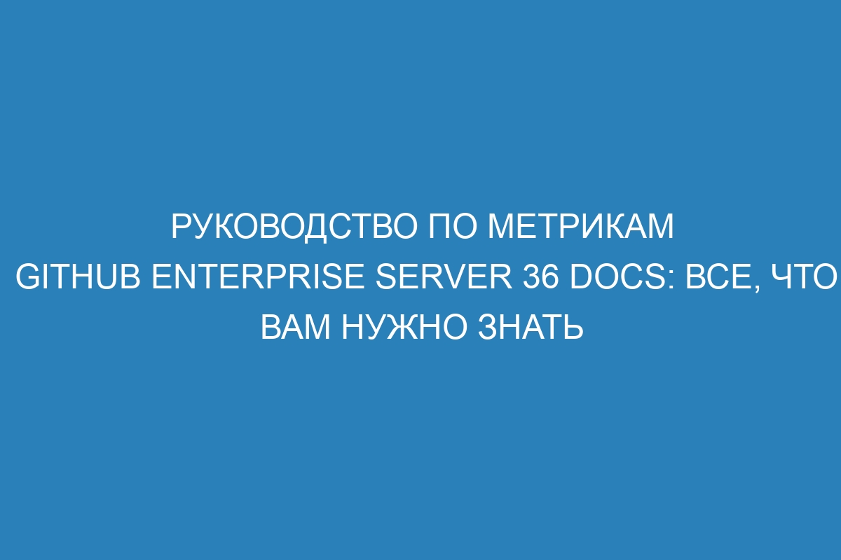 Руководство по метрикам GitHub Enterprise Server 36 Docs: все, что вам нужно знать