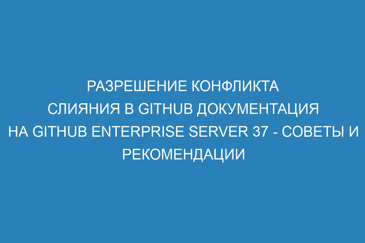 Разрешение конфликта слияния в GitHub документация на GitHub Enterprise Server 37 - советы и рекомендации