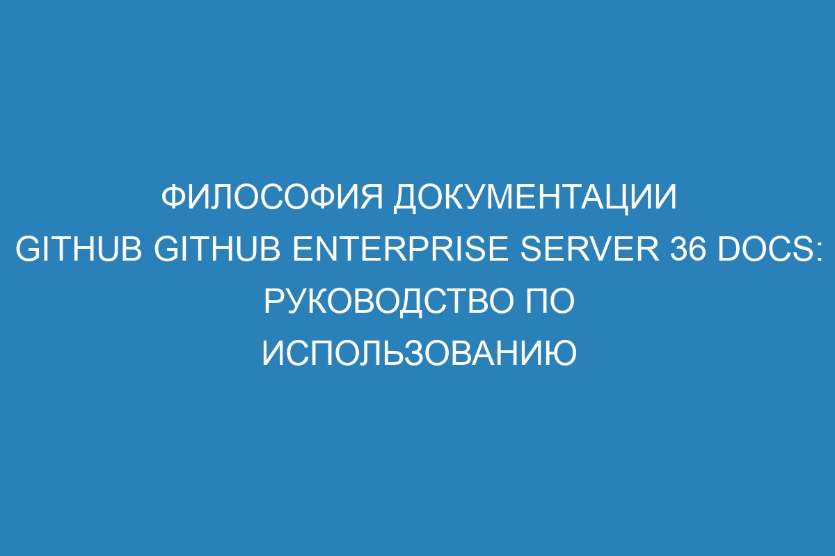 Философия документации GitHub GitHub Enterprise Server 36 Docs: руководство по использованию