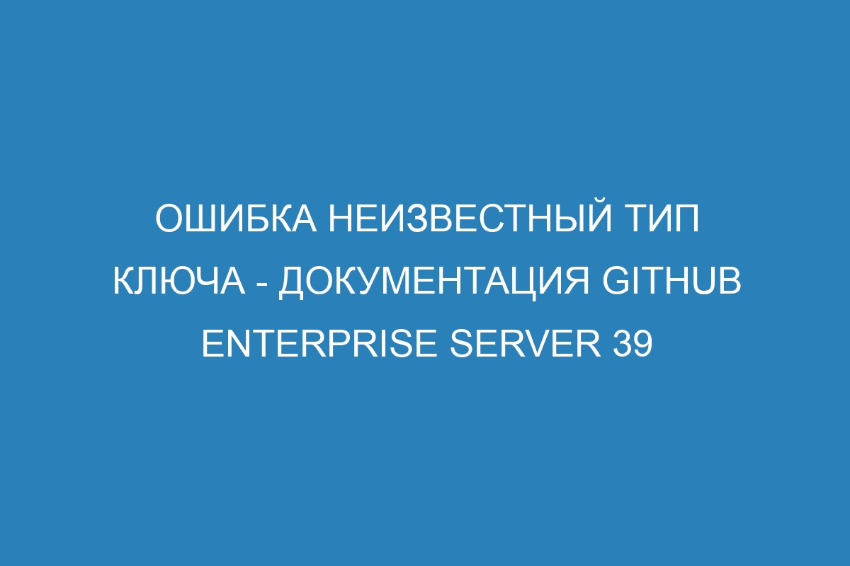 Ошибка неизвестный тип ключа - Документация GitHub Enterprise Server 39