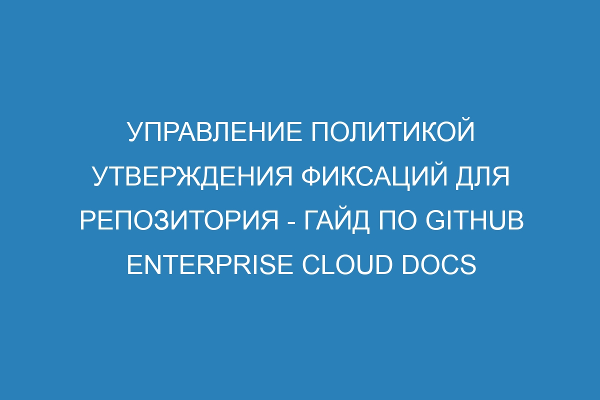 Управление политикой утверждения фиксаций для репозитория - Гайд по GitHub Enterprise Cloud Docs