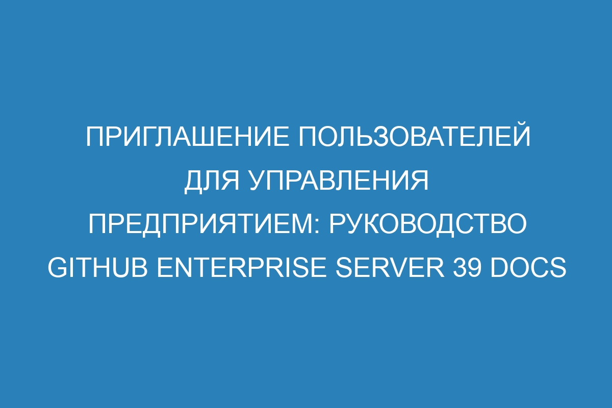 Приглашение пользователей для управления предприятием: руководство GitHub Enterprise Server 39 Docs