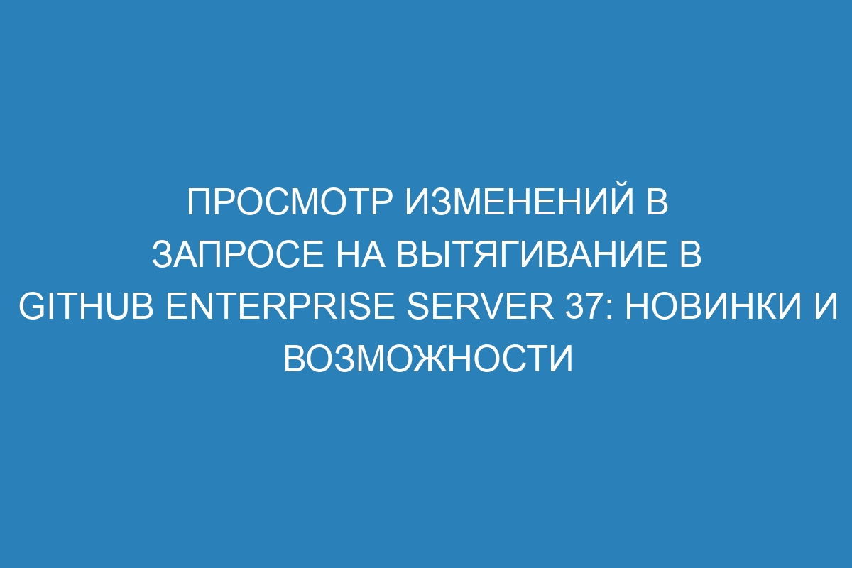 Просмотр изменений в запросе на вытягивание в GitHub Enterprise Server 37: новинки и возможности